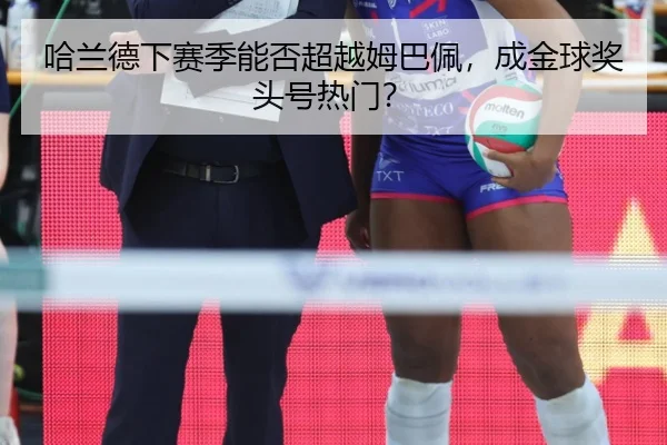 哈兰德下赛季能否超越姆巴佩，成金球奖头号热门？